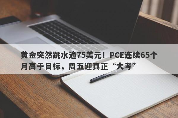 黄金突然跳水逾75美元！PCE连续65个月高于目标，周五迎真正“大考”