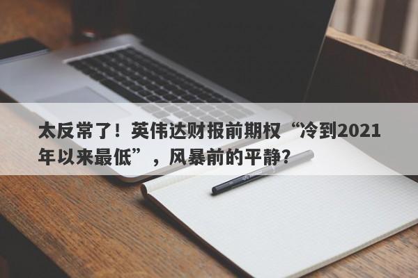 太反常了！英伟达财报前期权“冷到2021年以来最低”，风暴前的平静？