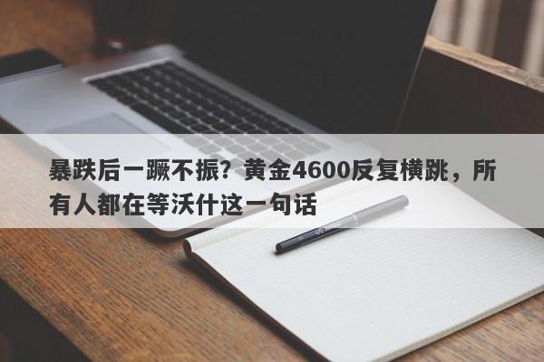 暴跌后一蹶不振？黄金4600反复横跳，所有人都在等沃什这一句话