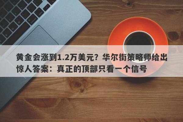 黄金会涨到1.2万美元？华尔街策略师给出惊人答案：真正的顶部只看一个信号