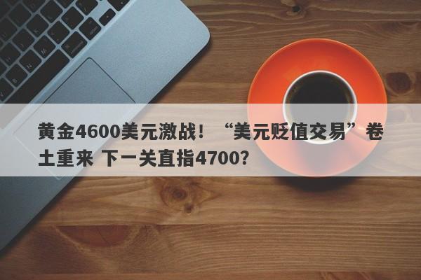 黄金4600美元激战！“美元贬值交易”卷土重来 下一关直指4700？