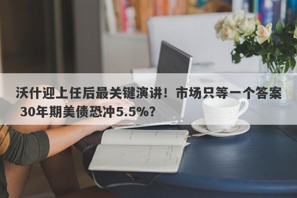 沃什迎上任后最关键演讲！市场只等一个答案 30年期美债恐冲5.5%？