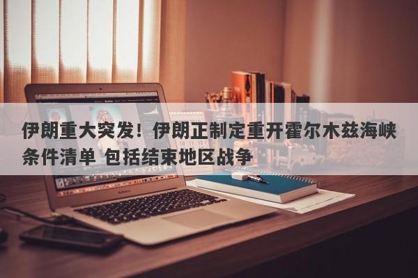 伊朗重大突发！伊朗正制定重开霍尔木兹海峡条件清单 包括结束地区战争