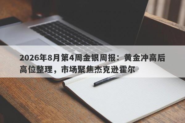 2026年8月第4周金银周报：黄金冲高后高位整理，市场聚焦杰克逊霍尔