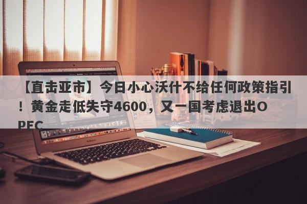 【直击亚市】今日小心沃什不给任何政策指引！黄金走低失守4600，又一国考虑退出OPEC