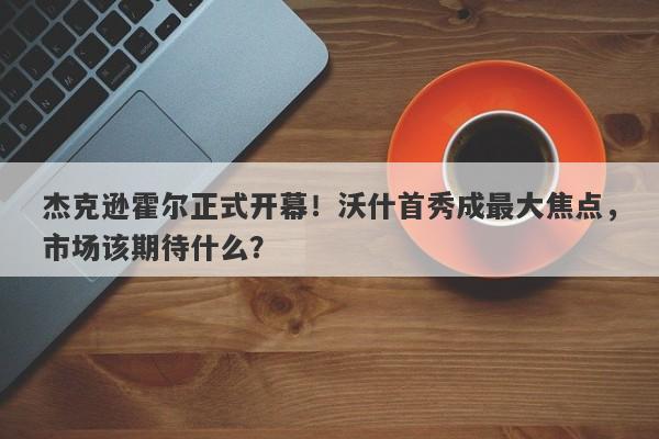 杰克逊霍尔正式开幕！沃什首秀成最大焦点，市场该期待什么？