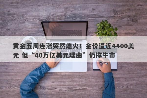 黄金五周连涨突然熄火！金价逼近4400美元 但“40万亿美元理由”仍撑牛市