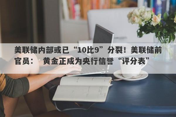 美联储内部或已“10比9”分裂！美联储前官员：  黄金正成为央行信誉“评分表”  