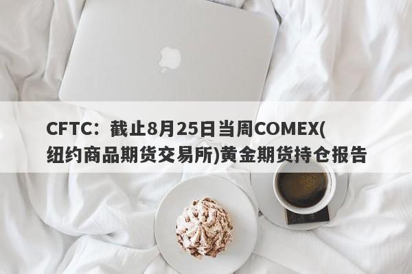 CFTC：截止8月25日当周COMEX(纽约商品期货交易所)黄金期货持仓报告