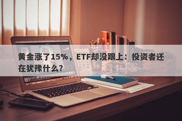 黄金涨了15%，ETF却没跟上：投资者还在犹豫什么？