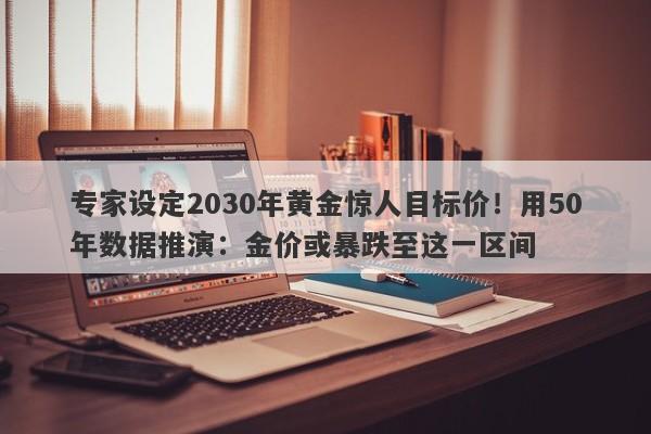 专家设定2030年黄金惊人目标价！用50年数据推演：金价或暴跌至这一区间