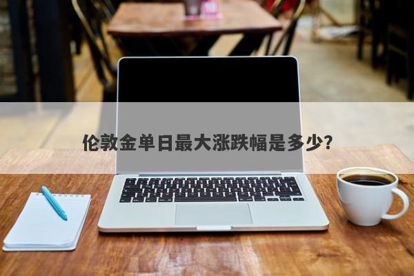 伦敦金单日最大涨跌幅是多少？