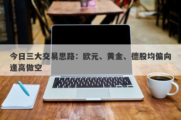 今日三大交易思路：欧元、黄金、德股均偏向逢高做空