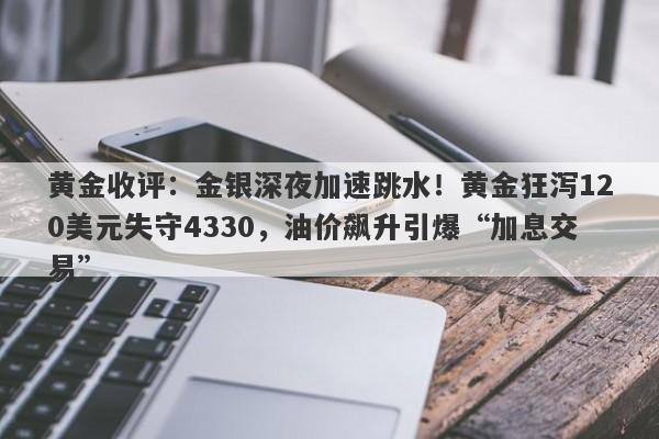 黄金收评：金银深夜加速跳水！黄金狂泻120美元失守4330，油价飙升引爆“加息交易”