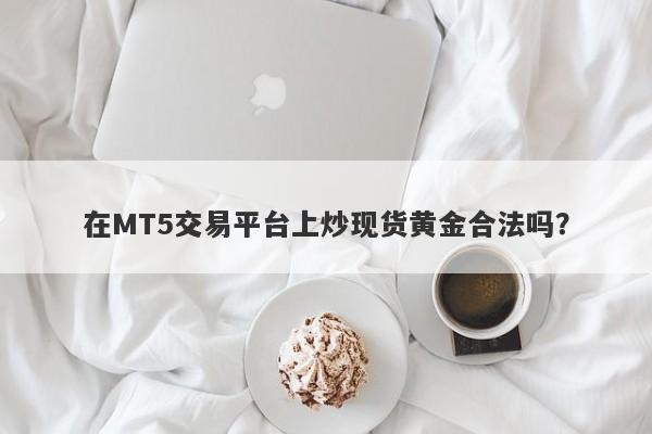 在MT5交易平台上炒现货黄金合法吗？