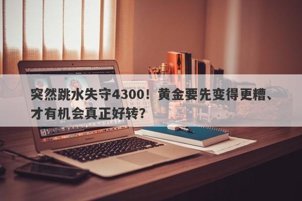 突然跳水失守4300！黄金要先变得更糟、才有机会真正好转？
