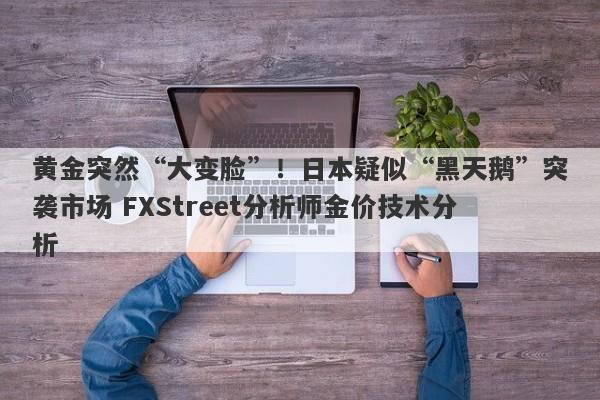 黄金突然“大变脸”！日本疑似“黑天鹅”突袭市场 FXStreet分析师金价技术分析