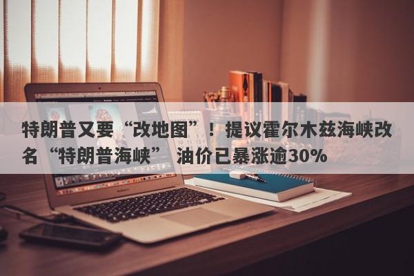 特朗普又要“改地图”！提议霍尔木兹海峡改名“特朗普海峡” 油价已暴涨逾30%