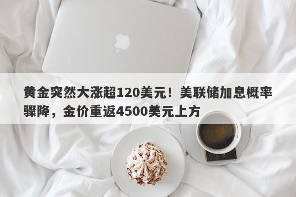 黄金突然大涨超120美元！美联储加息概率骤降，金价重返4500美元上方