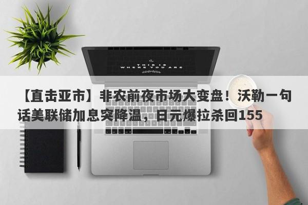 【直击亚市】非农前夜市场大变盘！沃勒一句话美联储加息突降温，日元爆拉杀回155