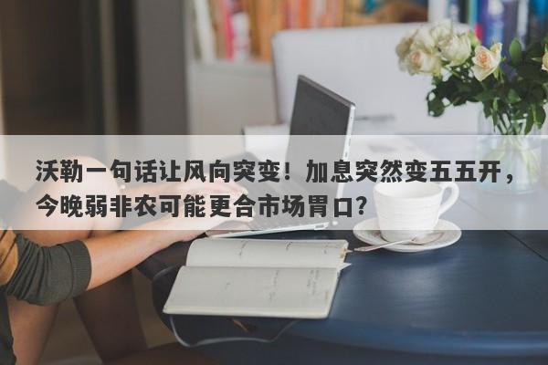 沃勒一句话让风向突变！加息突然变五五开，今晚弱非农可能更合市场胃口？