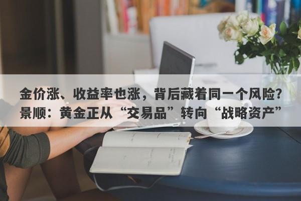 金价涨、收益率也涨，背后藏着同一个风险？景顺：黄金正从“交易品”转向“战略资产”