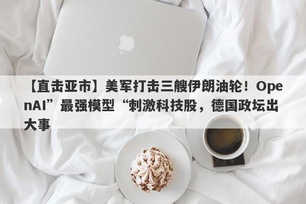 【直击亚市】美军打击三艘伊朗油轮！OpenAI”最强模型“刺激科技股，德国政坛出大事