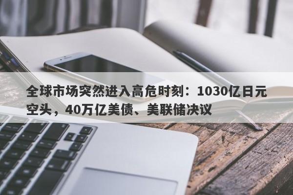 全球市场突然进入高危时刻：1030亿日元空头，40万亿美债、美联储决议