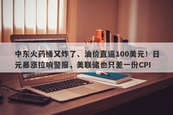 中东火药桶又炸了、油价直逼100美元！日元暴涨拉响警报，美联储也只差一份CPI