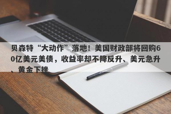贝森特“大动作”落地！美国财政部将回购60亿美元美债，收益率却不降反升、美元急升、黄金下挫
