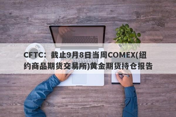 CFTC：截止9月8日当周COMEX(纽约商品期货交易所)黄金期货持仓报告
