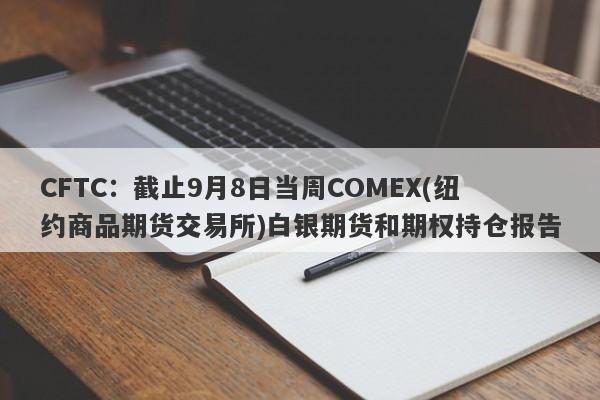 CFTC：截止9月8日当周COMEX(纽约商品期货交易所)白银期货和期权持仓报告