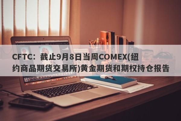 CFTC：截止9月8日当周COMEX(纽约商品期货交易所)黄金期货和期权持仓报告
