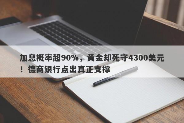 加息概率超90%，黄金却死守4300美元！德商银行点出真正支撑