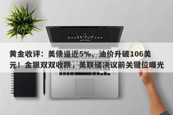 黄金收评：美债逼近5%、油价升破106美元！金银双双收跌，美联储决议前关键位曝光