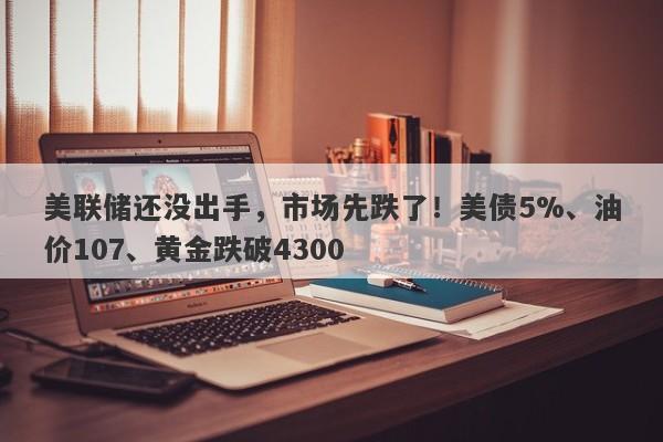 美联储还没出手，市场先跌了！美债5%、油价107、黄金跌破4300