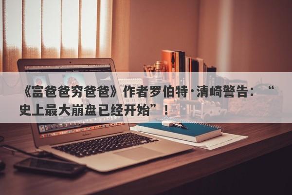 《富爸爸穷爸爸》作者罗伯特·清崎警告：“史上最大崩盘已经开始”！