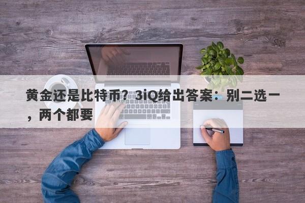 黄金还是比特币？3iQ给出答案：别二选一，两个都要