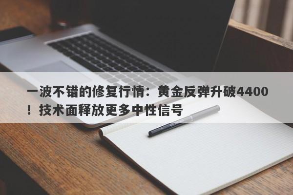 一波不错的修复行情：黄金反弹升破4400！技术面释放更多中性信号