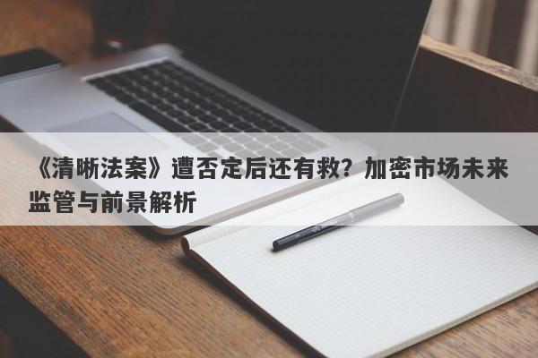 《清晰法案》遭否定后还有救？加密市场未来监管与前景解析