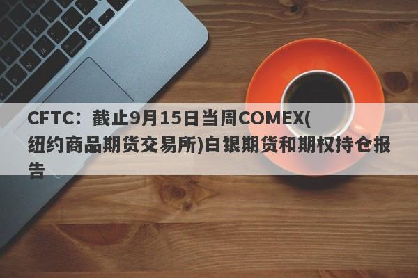 CFTC：截止9月15日当周COMEX(纽约商品期货交易所)白银期货和期权持仓报告