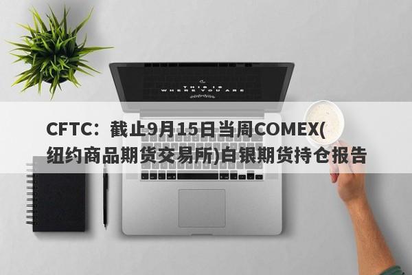 CFTC：截止9月15日当周COMEX(纽约商品期货交易所)白银期货持仓报告