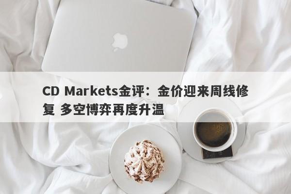CD Markets金评：金价迎来周线修复 多空博弈再度升温