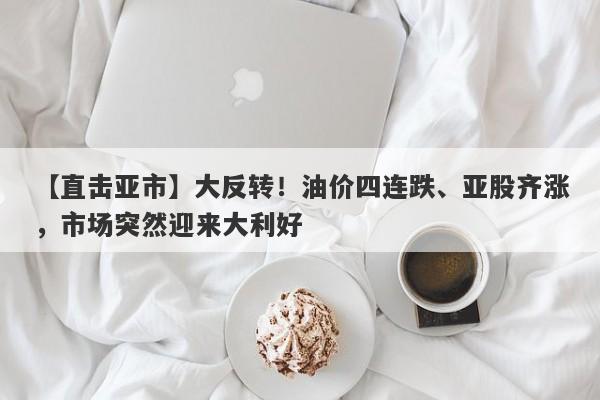 【直击亚市】大反转！油价四连跌、亚股齐涨，市场突然迎来大利好