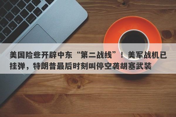 美国险些开辟中东“第二战线”！美军战机已挂弹，特朗普最后时刻叫停空袭胡塞武装