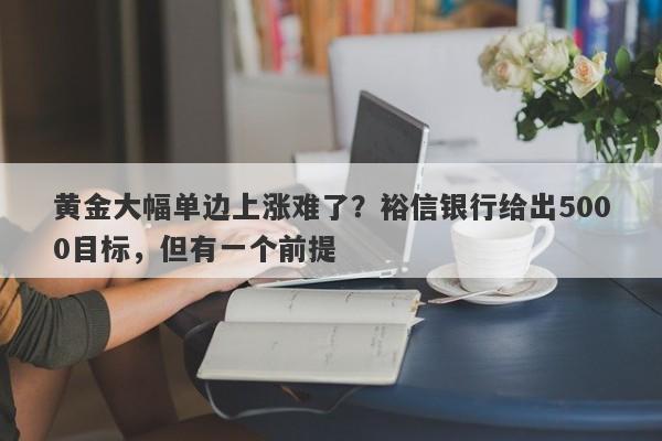 黄金大幅单边上涨难了？裕信银行给出5000目标，但有一个前提