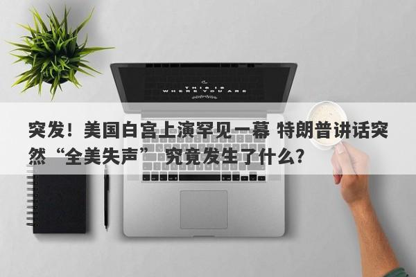 突发！美国白宫上演罕见一幕 特朗普讲话突然“全美失声” 究竟发生了什么？