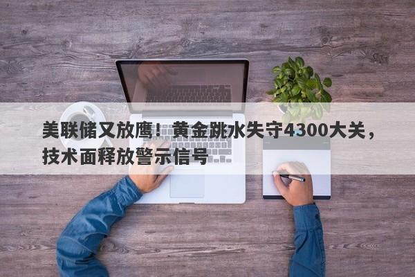 美联储又放鹰！黄金跳水失守4300大关，技术面释放警示信号