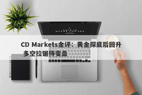 CD Markets金评：黄金探底后回升 多空拉锯待变盘