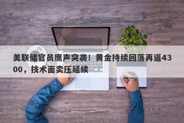 美联储官员鹰声突袭！黄金持续回落再逼4300，技术面卖压延续
